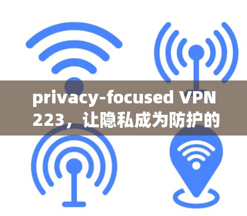 privacy-focused VPN 223,让隐私成为防护的硬实力