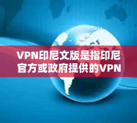 VPN印尼文版是指印尼官方或政府提供的VPN服务。这些服务通常允许用户在线访问印尼地区的互联网资源,包括但不限于新闻、娱乐、购物等。为了使用这些VPN服务,用户需要注册并登录到该平台