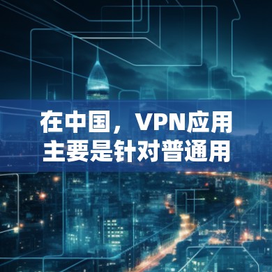 在中国，VPN应用主要是针对普通用户和非政府机构的，但具体有哪些安卓版本的应用呢？以下是一些常见的VPN应用及其特点