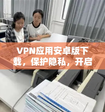 VPN应用安卓版下载，保护隐私，开启安全之旅