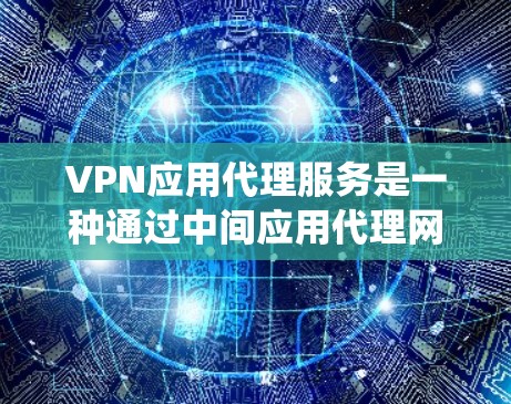 VPN应用代理服务是一种通过中间应用代理网络，让用户直接使用VPN服务的解决方案。以下是一个系统的介绍