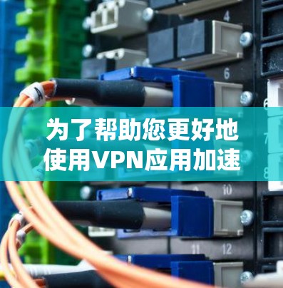 为了帮助您更好地使用VPN应用加速软件，以下是详细的指南