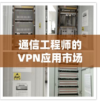 通信工程师的VPN应用市场，保障通信安全的解决方案