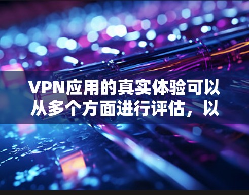 VPN应用的真实体验可以从多个方面进行评估，以下是一些关键点和建议
