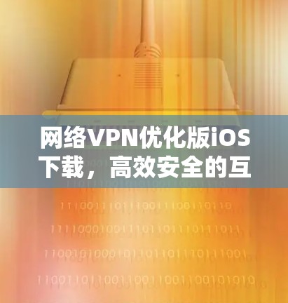 网络VPN优化版iOS下载，高效安全的互联网替代方案