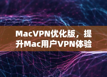 MacVPN优化版，提升Mac用户VPN体验的实用工具