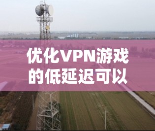 优化VPN游戏的低延迟可以通过以下步骤进行