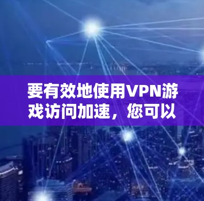 要有效地使用VPN游戏访问加速,您可以按照以下步骤操作