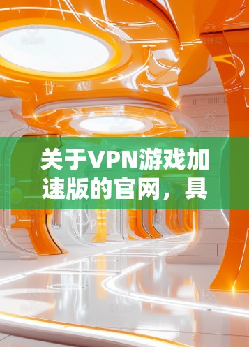 关于VPN游戏加速版的官网，具体取决于您需要了解的内容。以下是一些可能的解释
