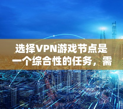 选择VPN游戏节点是一个综合性的任务,需要考虑多个因素。以下是一个详细的指南,帮助你找到适合的VPN游戏节点