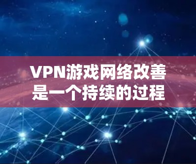 VPN游戏网络改善是一个持续的过程,主要取决于以下几个方面