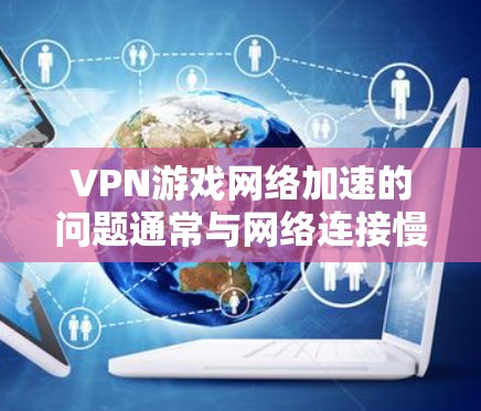 VPN游戏网络加速的问题通常与网络连接慢、VPN服务器延迟、服务器响应时间等多方面因素有关。以下是一些可能的原因和解决方法