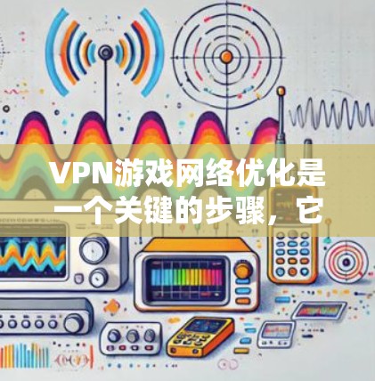 VPN游戏网络优化是一个关键的步骤,它能够确保用户在使用VPN服务时的顺畅和安全。以下是一些优化VPN游戏网络的方法,从基础设置到工具使用,每一步都至关重要