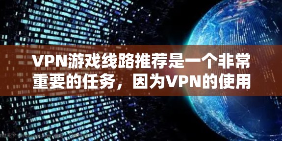 VPN游戏线路推荐是一个非常重要的任务,因为VPN的使用对于学习、娱乐或者商业用途都至关重要。以下是根据不同场景和需求推荐的VPN游戏线路