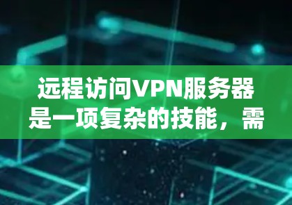 远程访问VPN服务器是一项复杂的技能,需要系统地学习和实践。以下是一个详细且结构化的指南,帮助你逐步掌握这一技术