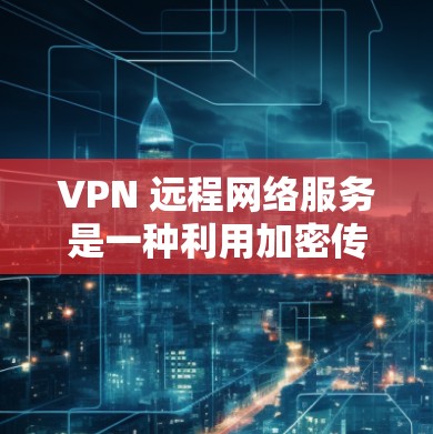VPN 远程网络服务是一种利用加密传输数据的技术,用于连接到外部网络,通常通过 VPN 服务端实现。以下是使用 VPN 远程网络服务的具体步骤