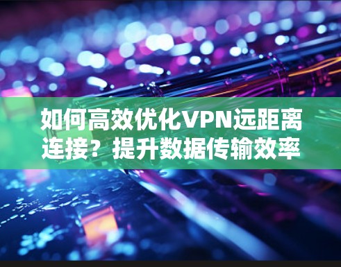 如何高效优化VPN远距离连接？提升数据传输效率的实用技巧
