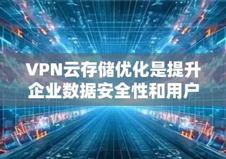 VPN云存储优化是提升企业数据安全性和用户体验的关键步骤。以下是一个有条理的优化指南,帮助您有效提升VPN云存储的性能和安全性