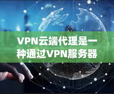 VPN云端代理是一种通过VPN服务器加密和 decrypt 数据的技术,帮助用户安全访问外部服务器。以下是使用VPN云端代理的步骤