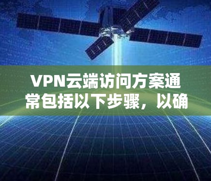 VPN云端访问方案通常包括以下步骤，以确保访问的可靠性和安全。以下是一个通用的VPN云端访问方案