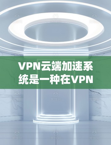 VPN云端加速系统是一种在VPN连接过程中自动提高数据传输速率的技术，旨在提升用户体验。以下是对该系统功能的详细分析