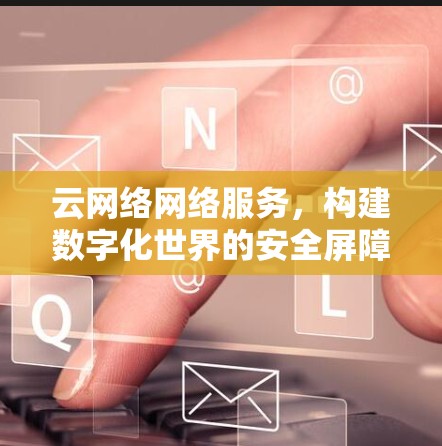 云网络网络服务，构建数字化世界的安全屏障