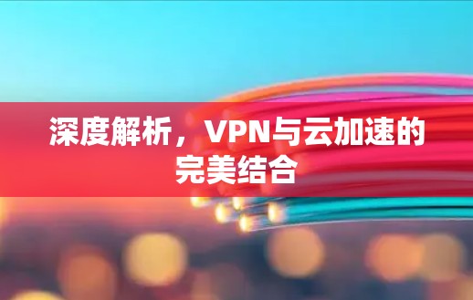 深度解析，VPN与云加速的完美结合