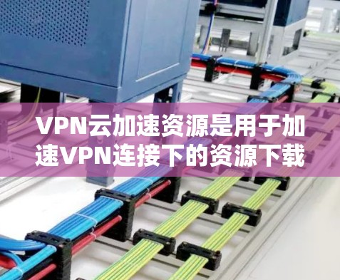 VPN云加速资源是用于加速VPN连接下的资源下载的服务器或设备，帮助用户更好地体验网络资源。以下是关于VPN云加速资源的详细说明