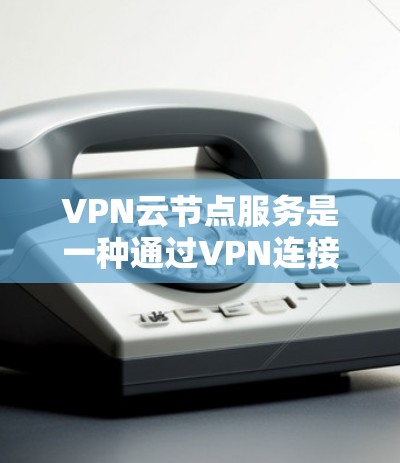 VPN云节点服务是一种通过VPN连接云端资源的技术，旨在实现数据加密传输、存储和处理。以下是对该主题的分步总结