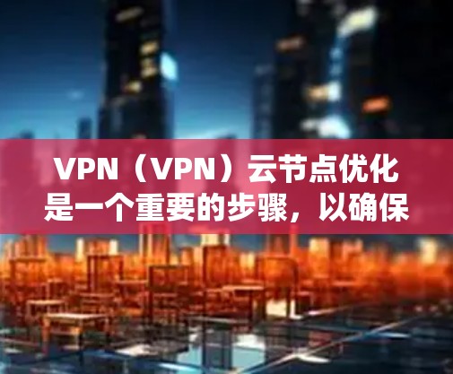 VPN(VPN)云节点优化是一个重要的步骤,以确保VPN系统的高效、安全和稳定运行。以下是一些 VPN 云节点优化的关键点和建议
