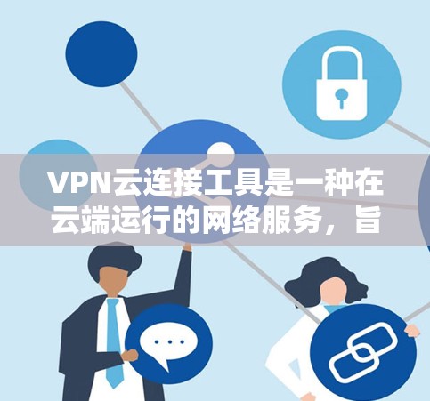 VPN云连接工具是一种在云端运行的网络服务,旨在提供加密通信、视频会议、文件共享等功能,适用于需要在云端进行加密和连接的用户。以下是对这些工具的详细总结