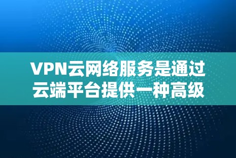 VPN云网络服务是通过云端平台提供一种高级的网络加密解决方案，旨在保护用户网络安全并提供更便捷的网络连接。以下是该领域的主要点