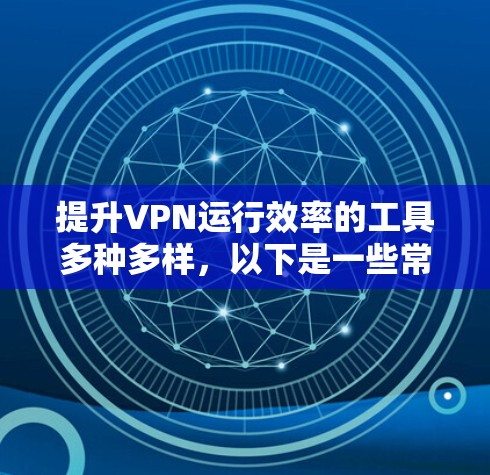 提升VPN运行效率的工具多种多样,以下是一些常用的工具和方法,帮助你优化连接体验