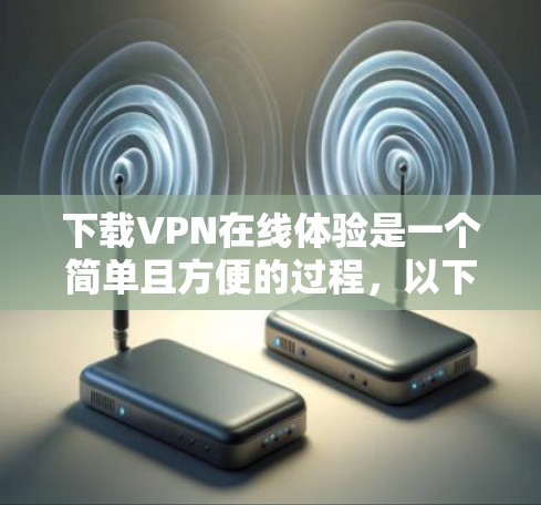 下载VPN在线体验是一个简单且方便的过程,以下是一些步骤指南