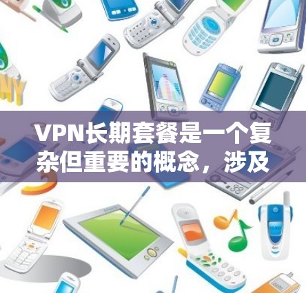 VPN长期套餐是一个复杂但重要的概念,涉及多个因素需要综合考虑。以下是一步步的解决方案