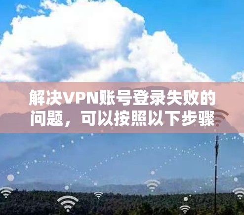 解决VPN账号登录失败的问题，可以按照以下步骤进行