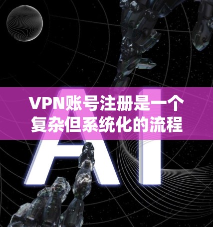 VPN账号注册是一个复杂但系统化的流程,涉及多个步骤和细节。以下是一个清晰的步骤指南,帮助您顺利完成注册