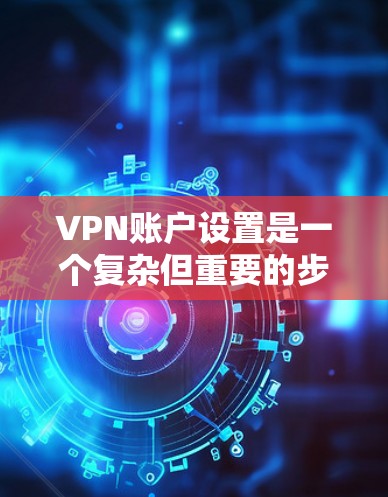 VPN账户设置是一个复杂但重要的步骤,旨在确保你在使用VPN时能够安全地管理你的账户。以下是对VPN账户设置的详细指南
