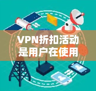 VPN折扣活动是用户在使用VPN服务时可以获得额外优惠的手段，通过这些活动，用户可以享受更低的价格和更好的体验。以下是对VPN折扣活动的详细分析和总结