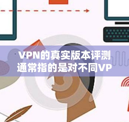 VPN的真实版本评测通常指的是对不同VPN服务进行全面的第三方评价和分析。这些评测通常包括以下几个方面