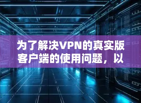 为了解决VPN的真实版客户端的使用问题，以下是一个结构化的推荐，帮助您选择适合的客户端并顺利使用