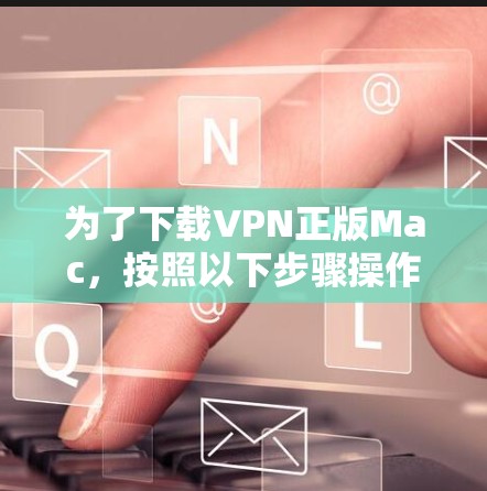 为了下载VPN正版Mac,按照以下步骤操作 为了下载VPN正版Mac,按照以下步骤操作