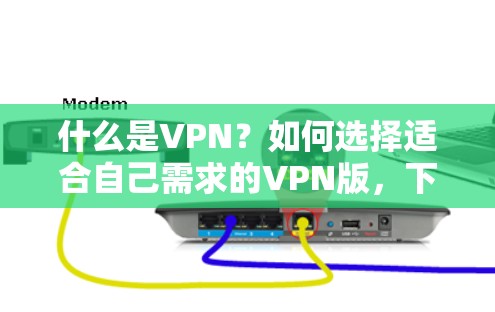 什么是VPN?如何选择适合自己需求的VPN版,下载正版安卓版VPN步骤与推荐 什么是VPN?如何选择适合自己需求的VPN版,下载正版安卓版VPN步骤与推荐