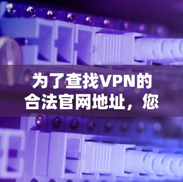 为了查找VPN的合法官网地址,您可以按照以下步骤进行 为了查找VPN的合法官网地址,您可以按照以下步骤进行