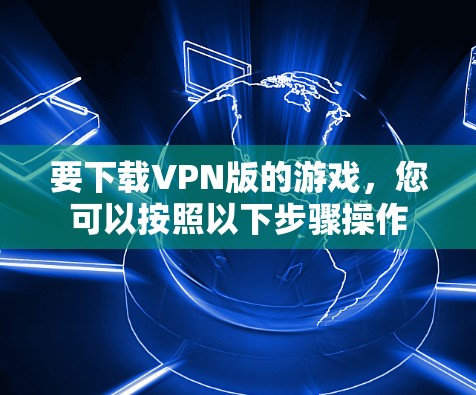 要下载VPN版的游戏,您可以按照以下步骤操作 要下载VPN版的游戏,您可以按照以下步骤操作