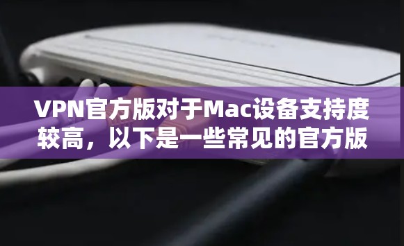 VPN官方版对于Mac设备支持度较高,以下是一些常见的官方版VPN软件推荐,其中一些支持Mac设备 VPN官方版对于Mac设备支持度较高,以下是一些常见的官方版VPN软件推荐,其中一些支持Mac设备