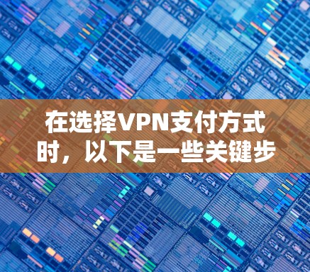 在选择VPN支付方式时,以下是一些关键步骤和建议,帮助您更好地理解和使用安全的支付方式 在选择VPN支付方式时,以下是一些关键步骤和建议,帮助您更好地理解和使用安全的支付方式