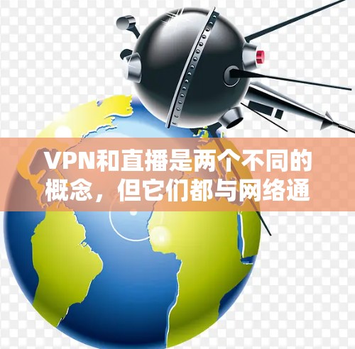 VPN和直播是两个不同的概念，但它们都与网络通信和数据传输有关。以下是关于VPN和直播的详细信息