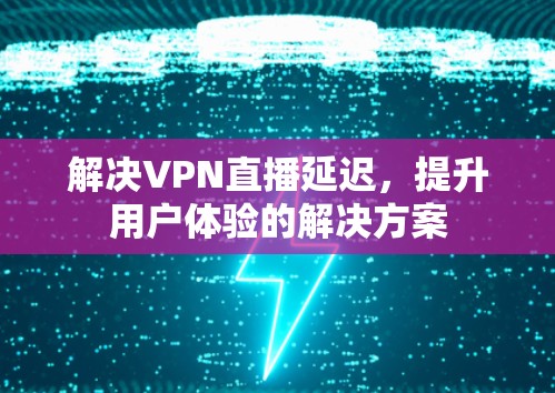 解决VPN直播延迟,提升用户体验的解决方案 解决VPN直播延迟,提升用户体验的解决方案