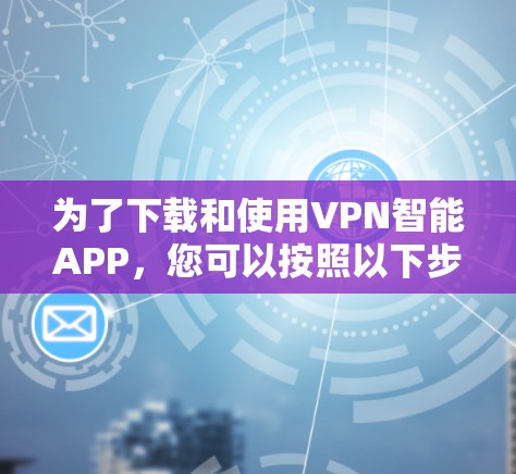 为了下载和使用VPN智能APP，您可以按照以下步骤进行操作